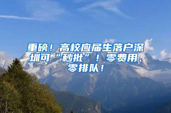 重磅！高校应届生落户深圳可“秒批”！零费用、零排队！