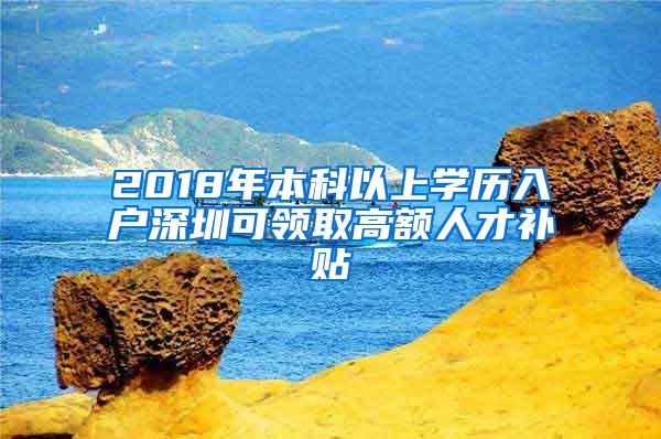 2018年本科以上学历入户深圳可领取高额人才补贴