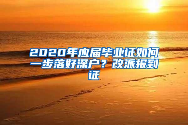 2020年应届毕业证如何一步落好深户？改派报到证