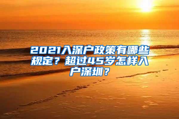 2021入深户政策有哪些规定？超过45岁怎样入户深圳？