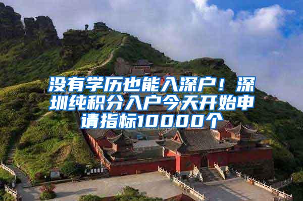 没有学历也能入深户！深圳纯积分入户今天开始申请指标10000个