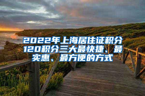 2022年上海居住证积分120积分三大最快捷、最实惠、最方便的方式