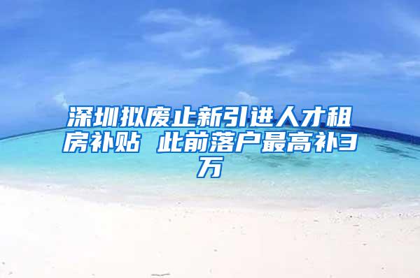 深圳拟废止新引进人才租房补贴 此前落户最高补3万