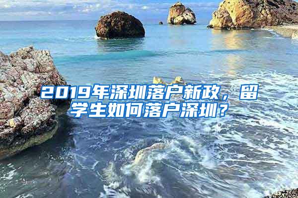 2019年深圳落户新政，留学生如何落户深圳？