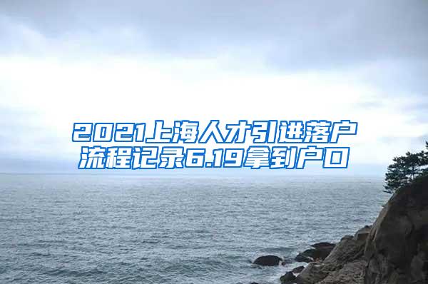 2021上海人才引进落户流程记录6.19拿到户口