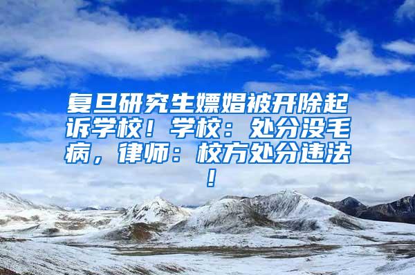 复旦研究生嫖娼被开除起诉学校！学校：处分没毛病，律师：校方处分违法！