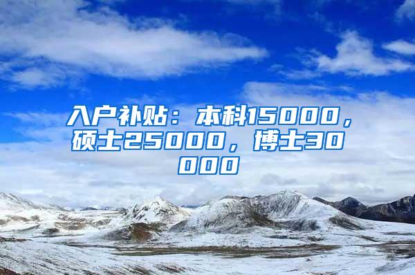 入户补贴：本科15000，硕士25000，博士30000