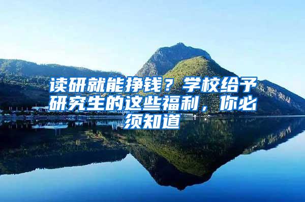 读研就能挣钱？学校给予研究生的这些福利，你必须知道