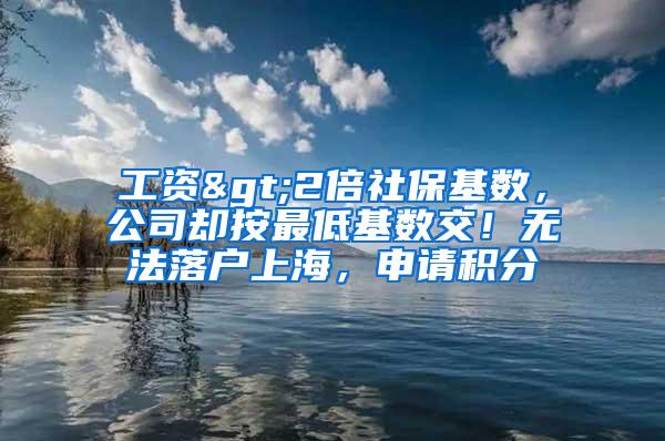 工资>2倍社保基数，公司却按最低基数交！无法落户上海，申请积分