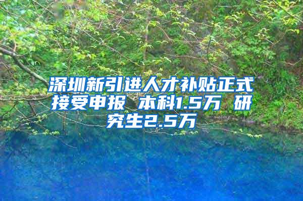 深圳新引进人才补贴正式接受申报 本科1.5万 研究生2.5万