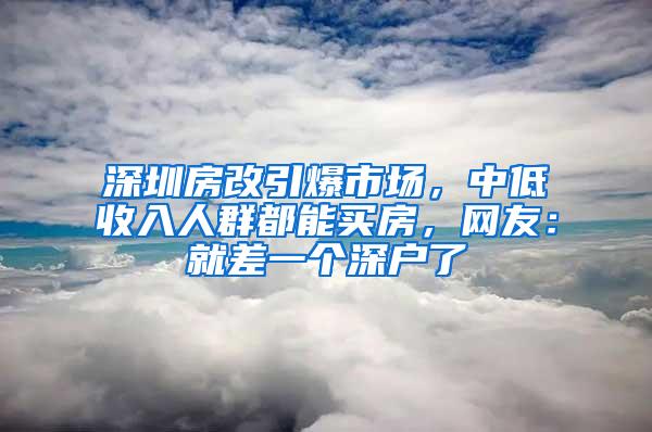 深圳房改引爆市场，中低收入人群都能买房，网友：就差一个深户了