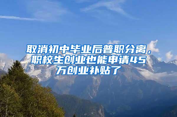 取消初中毕业后普职分离，职校生创业也能申请45万创业补贴了