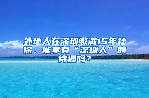 外地人在深圳缴满15年社保，能享有“深圳人”的待遇吗？