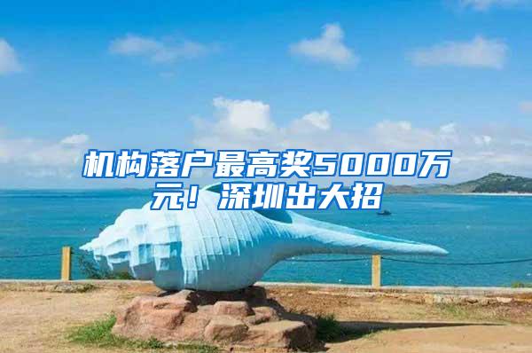 机构落户最高奖5000万元！深圳出大招→