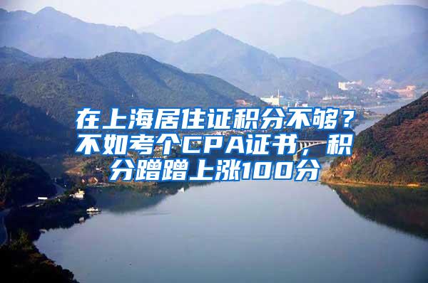 在上海居住证积分不够？不如考个CPA证书，积分蹭蹭上涨100分