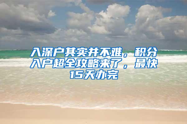 入深户其实并不难，积分入户超全攻略来了，最快15天办完