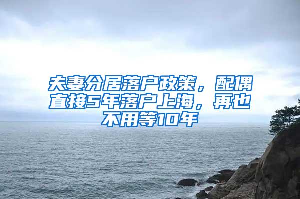 夫妻分居落户政策，配偶直接5年落户上海，再也不用等10年