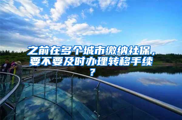 之前在多个城市缴纳社保，要不要及时办理转移手续？