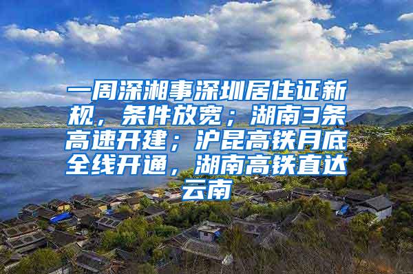 一周深湘事深圳居住证新规，条件放宽；湖南3条高速开建；沪昆高铁月底全线开通，湖南高铁直达云南