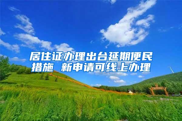 居住证办理出台延期便民措施 新申请可线上办理