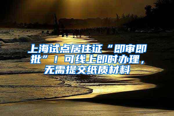 上海试点居住证“即审即批”！可线上即时办理，无需提交纸质材料