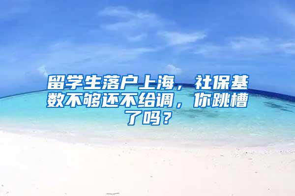 留学生落户上海，社保基数不够还不给调，你跳槽了吗？