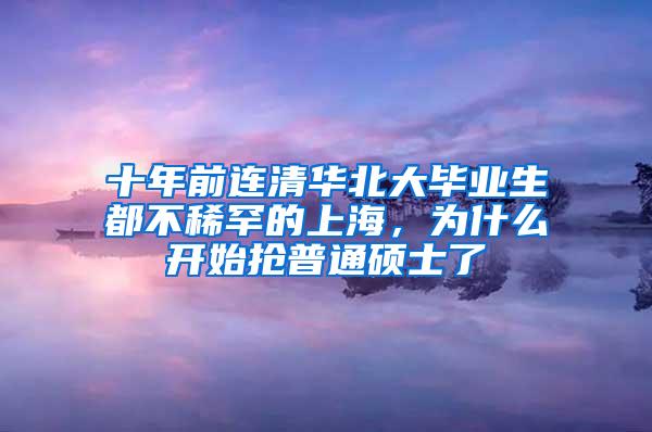 十年前连清华北大毕业生都不稀罕的上海，为什么开始抢普通硕士了