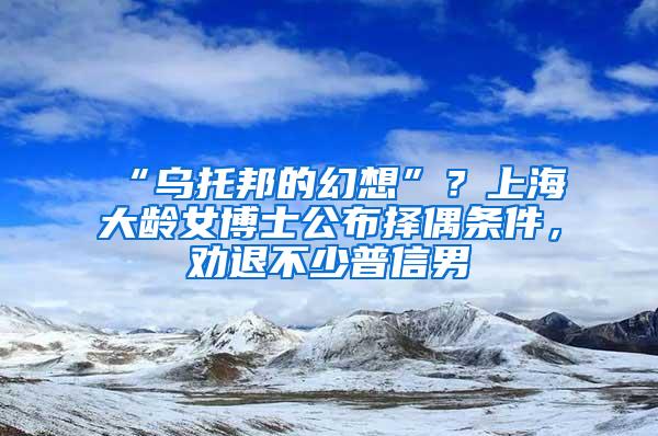 “乌托邦的幻想”？上海大龄女博士公布择偶条件，劝退不少普信男