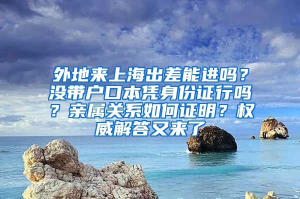 外地来上海出差能进吗？没带户口本凭身份证行吗？亲属关系如何证明？权威解答又来了