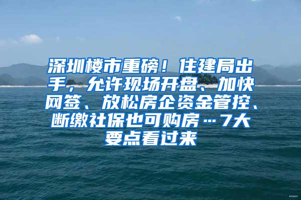 深圳楼市重磅！住建局出手，允许现场开盘、加快网签、放松房企资金管控、断缴社保也可购房…7大要点看过来