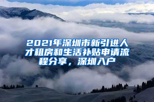 2021年深圳市新引进人才租房和生活补贴申请流程分享，深圳入户