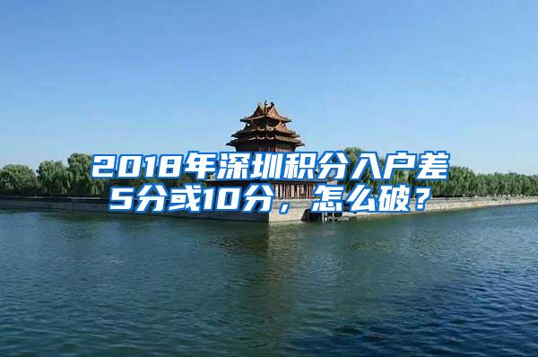 2018年深圳积分入户差5分或10分，怎么破？