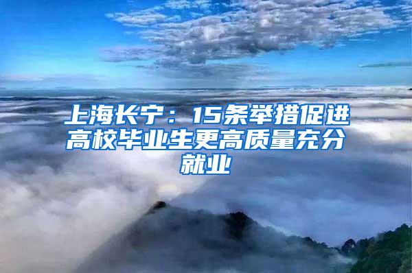 上海长宁：15条举措促进高校毕业生更高质量充分就业