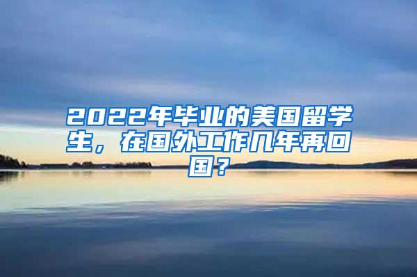 2022年毕业的美国留学生，在国外工作几年再回国？