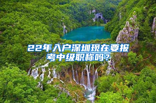 22年入户深圳现在要报考中级职称吗？