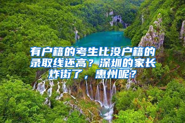 有户籍的考生比没户籍的录取线还高？深圳的家长炸街了，惠州呢？