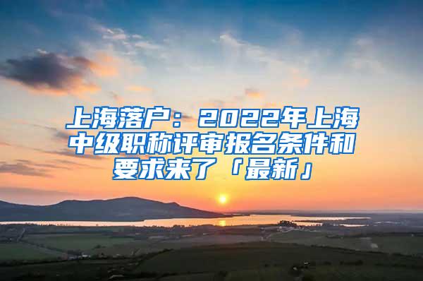 上海落户：2022年上海中级职称评审报名条件和要求来了「最新」