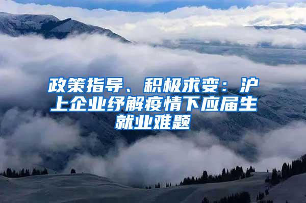 政策指导、积极求变：沪上企业纾解疫情下应届生就业难题