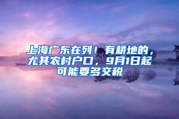 上海广东在列！有耕地的，尤其农村户口，9月1日起可能要多交税