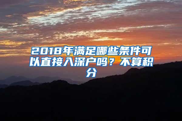 2018年满足哪些条件可以直接入深户吗？不算积分