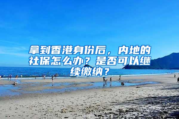 拿到香港身份后，内地的社保怎么办？是否可以继续缴纳？