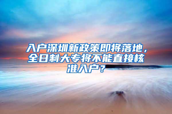 入户深圳新政策即将落地，全日制大专将不能直接核准入户？