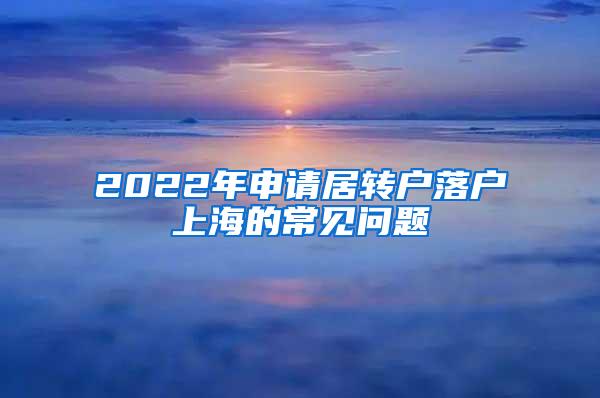 2022年申请居转户落户上海的常见问题