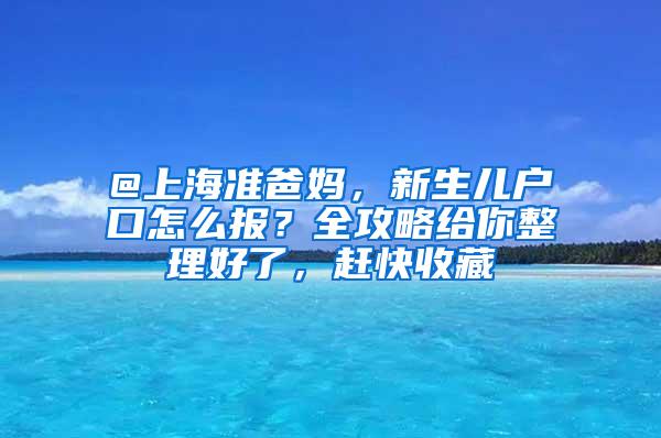 @上海准爸妈，新生儿户口怎么报？全攻略给你整理好了，赶快收藏