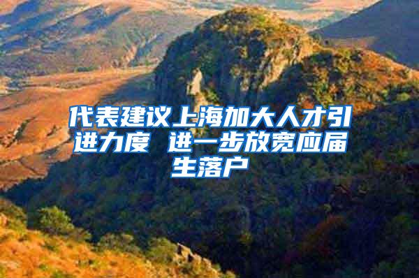 代表建议上海加大人才引进力度 进一步放宽应届生落户