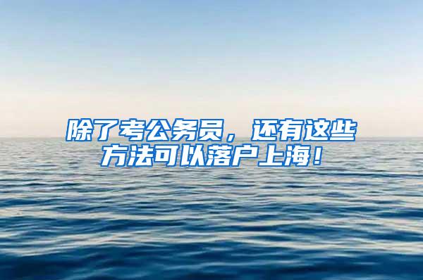 除了考公务员，还有这些方法可以落户上海！