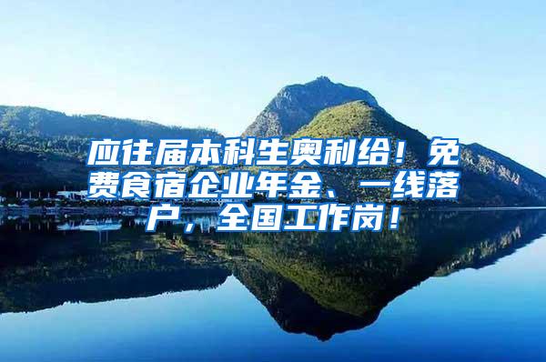 应往届本科生奥利给！免费食宿企业年金、一线落户，全国工作岗！