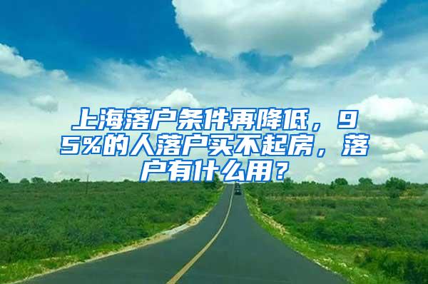 上海落户条件再降低，95%的人落户买不起房，落户有什么用？