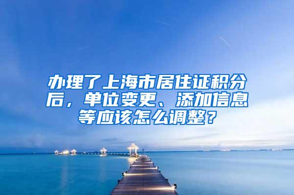 办理了上海市居住证积分后，单位变更、添加信息等应该怎么调整？