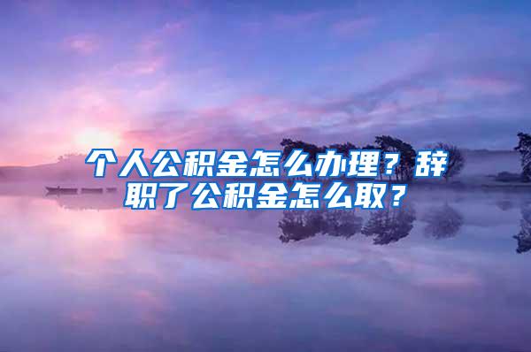 个人公积金怎么办理？辞职了公积金怎么取？